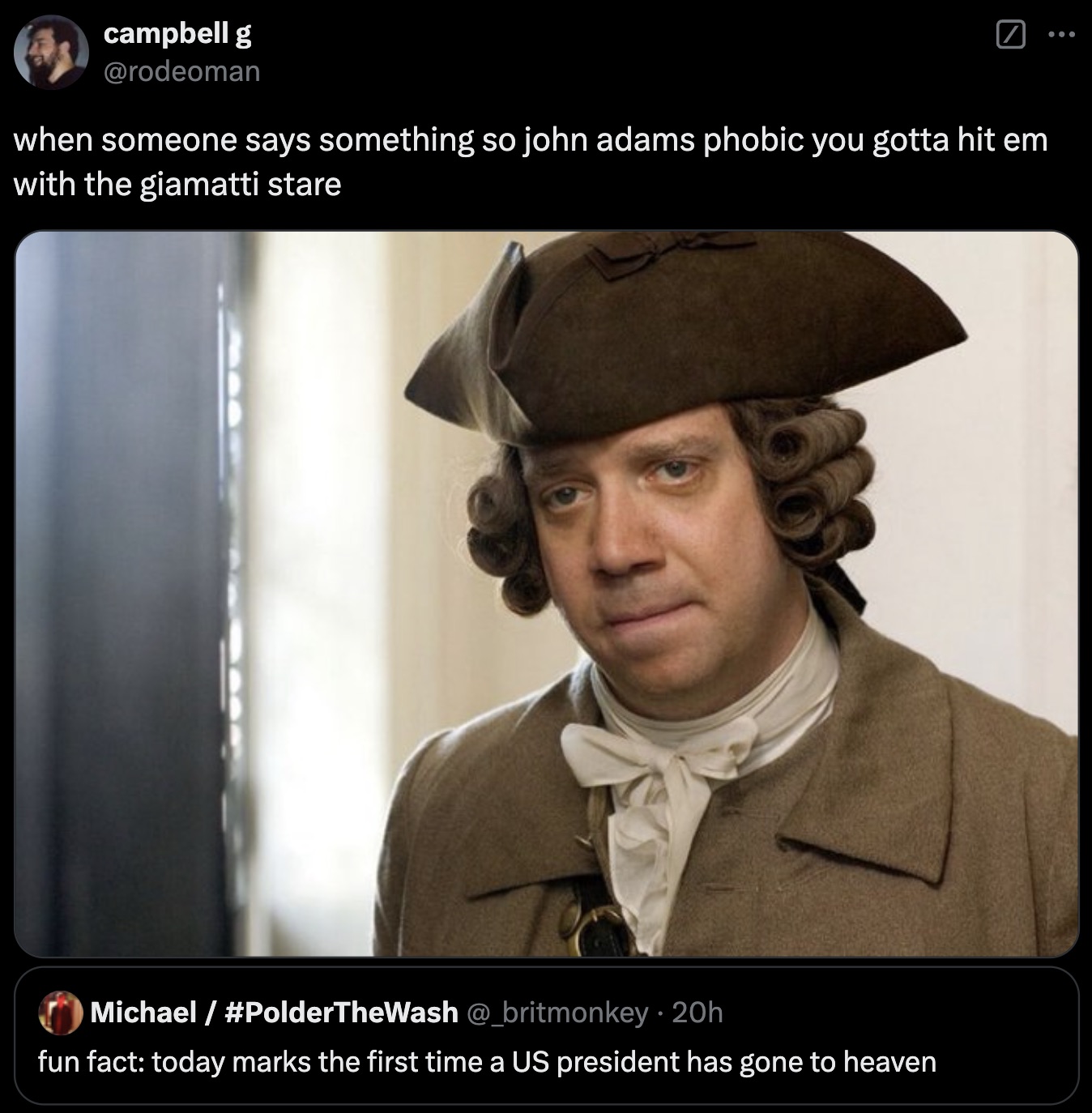 john adams show - campbell g when someone says something so john adams phobic you gotta hit em with the giamatti stare Michael 20h fun fact today marks the first time a Us president has gone to heaven